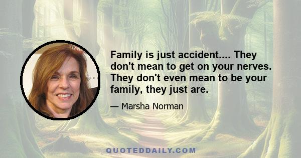 Family is just accident.... They don't mean to get on your nerves. They don't even mean to be your family, they just are.