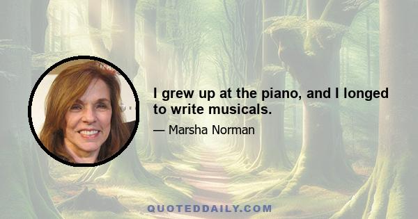 I grew up at the piano, and I longed to write musicals.