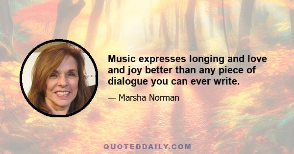 Music expresses longing and love and joy better than any piece of dialogue you can ever write.