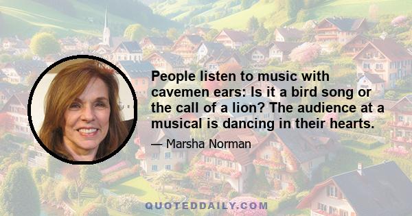 People listen to music with cavemen ears: Is it a bird song or the call of a lion? The audience at a musical is dancing in their hearts.