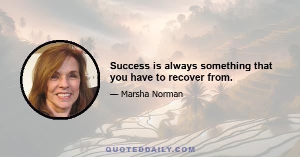 Success is always something that you have to recover from.