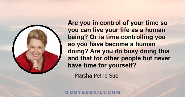 Are you in control of your time so you can live your life as a human being? Or is time controlling you so you have become a human doing? Are you do busy doing this and that for other people but never have time for