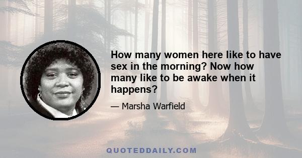 How many women here like to have sex in the morning? Now how many like to be awake when it happens?