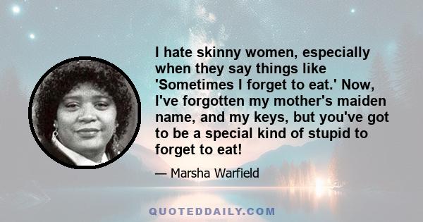 I hate skinny women, especially when they say things like 'Sometimes I forget to eat.' Now, I've forgotten my mother's maiden name, and my keys, but you've got to be a special kind of stupid to forget to eat!