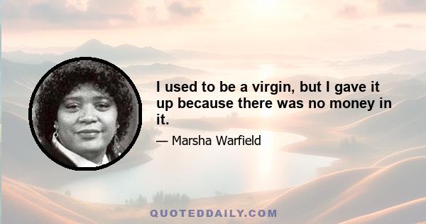 I used to be a virgin, but I gave it up because there was no money in it.