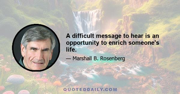 A difficult message to hear is an opportunity to enrich someone's life.