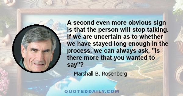 A second even more obvious sign is that the person will stop talking. If we are uncertain as to whether we have stayed long enough in the process, we can always ask, Is there more that you wanted to say?