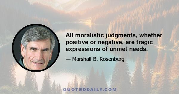 All moralistic judgments, whether positive or negative, are tragic expressions of unmet needs.