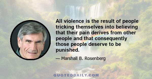 All violence is the result of people tricking themselves into believing that their pain derives from other people and that consequently those people deserve to be punished.