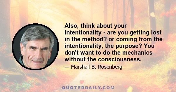 Also, think about your intentionality - are you getting lost in the method? or coming from the intentionality, the purpose? You don't want to do the mechanics without the consciousness.