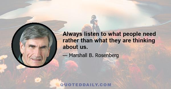 Always listen to what people need rather than what they are thinking about us.