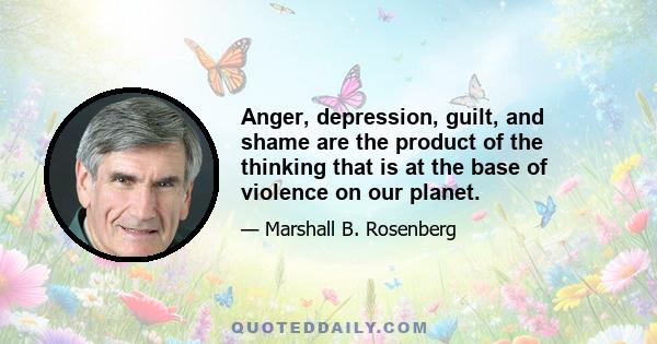 Anger, depression, guilt, and shame are the product of the thinking that is at the base of violence on our planet.