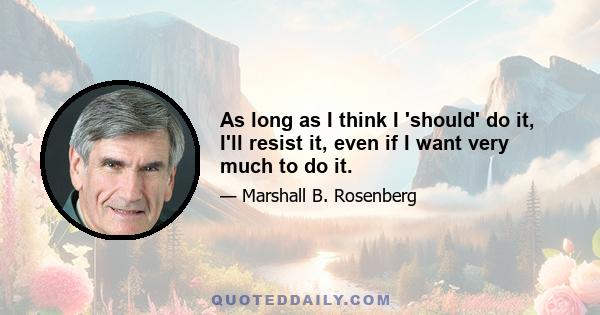 As long as I think I 'should' do it, I'll resist it, even if I want very much to do it.