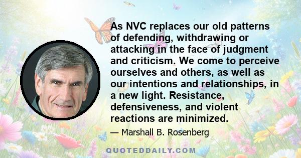 As NVC replaces our old patterns of defending, withdrawing or attacking in the face of judgment and criticism. We come to perceive ourselves and others, as well as our intentions and relationships, in a new light.