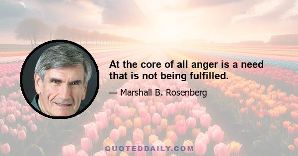 At the core of all anger is a need that is not being fulfilled.