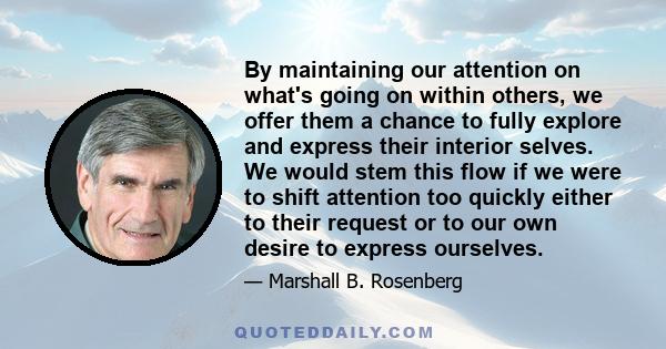 By maintaining our attention on what's going on within others, we offer them a chance to fully explore and express their interior selves. We would stem this flow if we were to shift attention too quickly either to their 