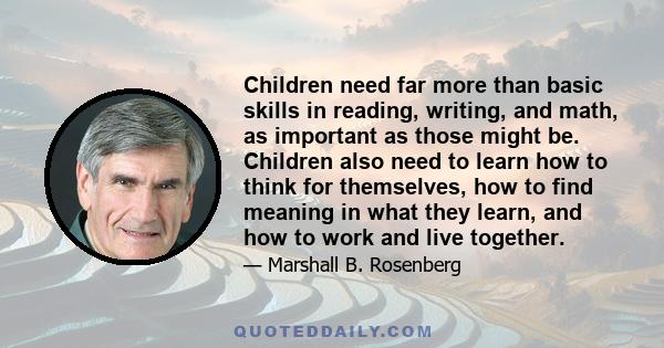 Children need far more than basic skills in reading, writing, and math, as important as those might be. Children also need to learn how to think for themselves, how to find meaning in what they learn, and how to work