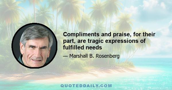 Compliments and praise, for their part, are tragic expressions of fulfilled needs