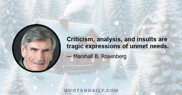 Criticism, analysis, and insults are tragic expressions of unmet needs.