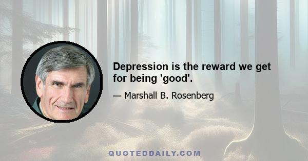 Depression is the reward we get for being 'good'.