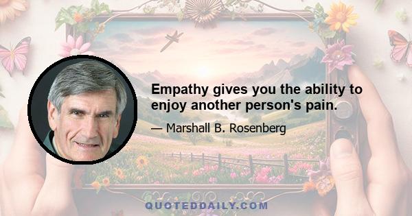 Empathy gives you the ability to enjoy another person's pain.