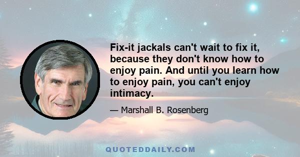 Fix-it jackals can't wait to fix it, because they don't know how to enjoy pain. And until you learn how to enjoy pain, you can't enjoy intimacy.