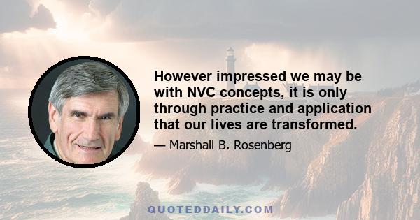 However impressed we may be with NVC concepts, it is only through practice and application that our lives are transformed.