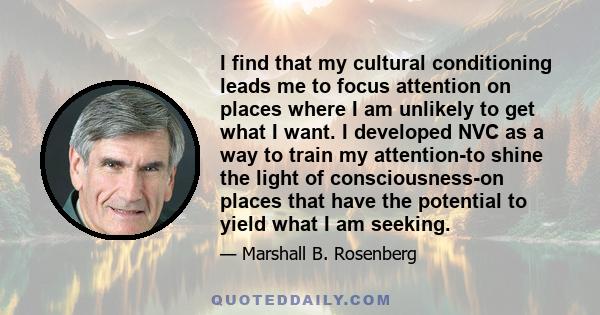 I find that my cultural conditioning leads me to focus attention on places where I am unlikely to get what I want. I developed NVC as a way to train my attention-to shine the light of consciousness-on places that have