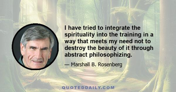 I have tried to integrate the spirituality into the training in a way that meets my need not to destroy the beauty of it through abstract philosophizing.