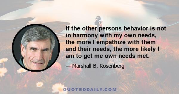 If the other persons behavior is not in harmony with my own needs, the more I empathize with them and their needs, the more likely I am to get me own needs met.