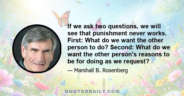 If we ask two questions, we will see that punishment never works. First: What do we want the other person to do? Second: What do we want the other person's reasons to be for doing as we request?