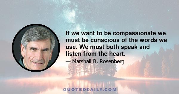 If we want to be compassionate we must be conscious of the words we use. We must both speak and listen from the heart.