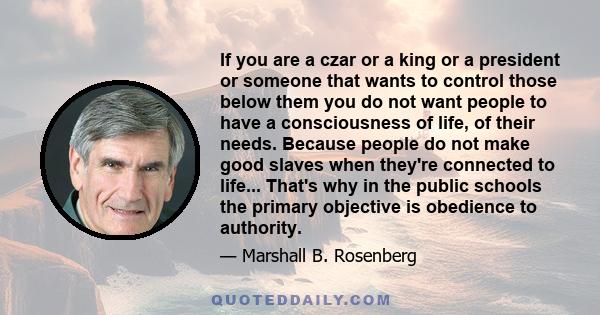 If you are a czar or a king or a president or someone that wants to control those below them you do not want people to have a consciousness of life, of their needs. Because people do not make good slaves when they're