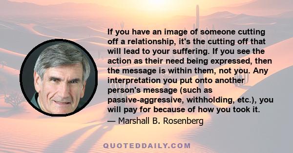 If you have an image of someone cutting off a relationship, it's the cutting off that will lead to your suffering. If you see the action as their need being expressed, then the message is within them, not you. Any