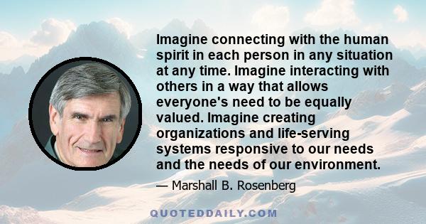 Imagine connecting with the human spirit in each person in any situation at any time. Imagine interacting with others in a way that allows everyone's need to be equally valued. Imagine creating organizations and