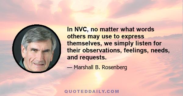 In NVC, no matter what words others may use to express themselves, we simply listen for their observations, feelings, needs, and requests.