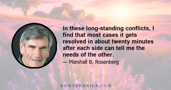 In these long-standing conflicts, I find that most cases it gets resolved in about twenty minutes after each side can tell me the needs of the other.