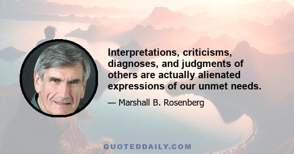 Interpretations, criticisms, diagnoses, and judgments of others are actually alienated expressions of our unmet needs.