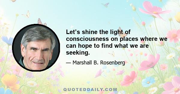 Let’s shine the light of consciousness on places where we can hope to find what we are seeking.