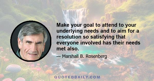 Make your goal to attend to your underlying needs and to aim for a resolution so satisfying that everyone involved has their needs met also.