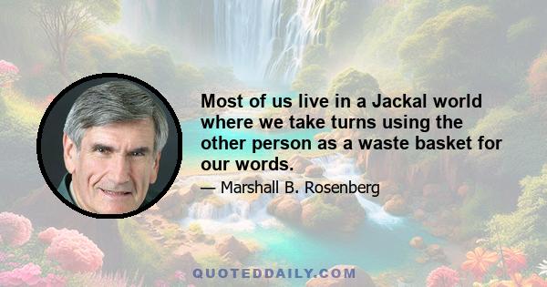 Most of us live in a Jackal world where we take turns using the other person as a waste basket for our words.