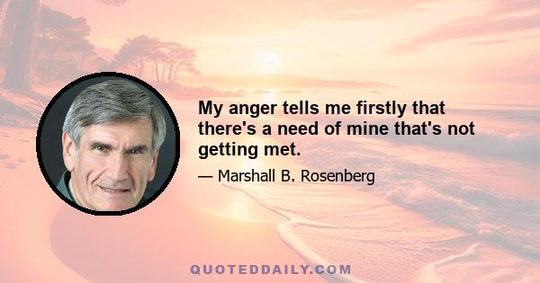 My anger tells me firstly that there's a need of mine that's not getting met.