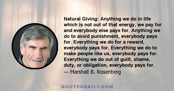 Natural Giving: Anything we do in life which is not out of that energy, we pay for and everybody else pays for. Anything we do to avoid punishment, everybody pays for. Everything we do for a reward, everybody pays for.