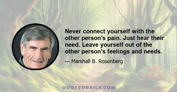 Never connect yourself with the other person's pain. Just hear their need. Leave yourself out of the other person's feelings and needs.