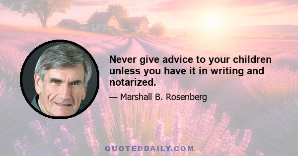 Never give advice to your children unless you have it in writing and notarized.