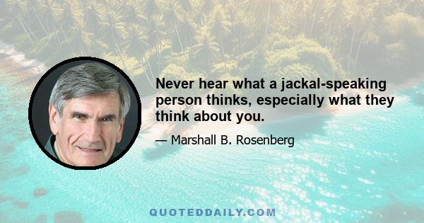 Never hear what a jackal-speaking person thinks, especially what they think about you.