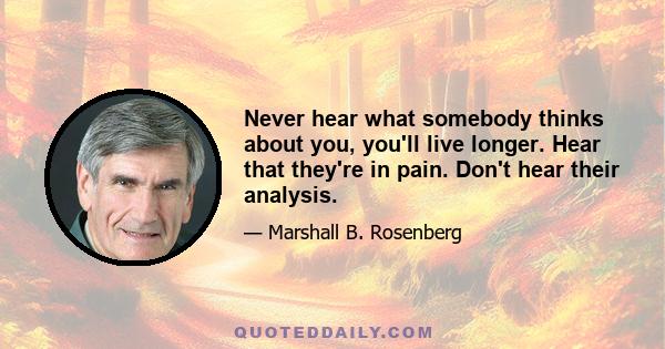 Never hear what somebody thinks about you, you'll live longer. Hear that they're in pain. Don't hear their analysis.