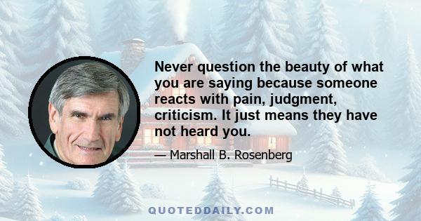 Never question the beauty of what you are saying because someone reacts with pain, judgment, criticism. It just means they have not heard you.