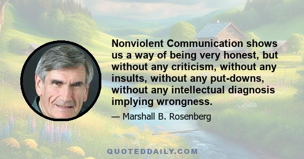 Nonviolent Communication shows us a way of being very honest, but without any criticism, without any insults, without any put-downs, without any intellectual diagnosis implying wrongness.