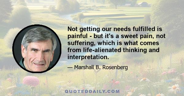 Not getting our needs fulfilled is painful - but it's a sweet pain, not suffering, which is what comes from life-alienated thinking and interpretation.